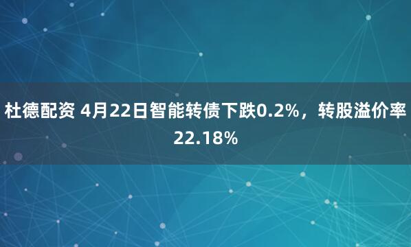 杜德配资 4月22日智能转债下跌0.2%，转股溢价率22.18%