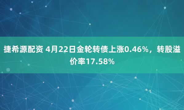 捷希源配资 4月22日金轮转债上涨0.46%，转股溢价率17.58%