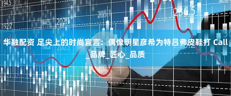华融配资 足尖上的时尚宣言：偶像明星彦希为特吕弗皮鞋打 Call_品牌_匠心_品质