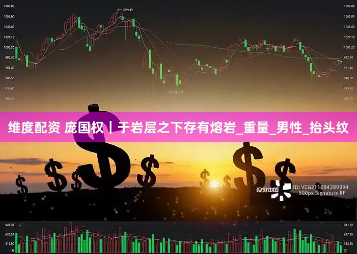 维度配资 庞国权｜于岩层之下存有熔岩_重量_男性_抬头纹