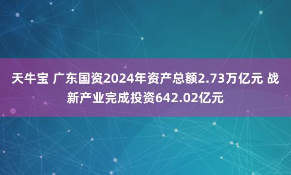 天牛宝 广东国资2024年资产总额2.73万亿元 战新产业完成投资642.02亿元
