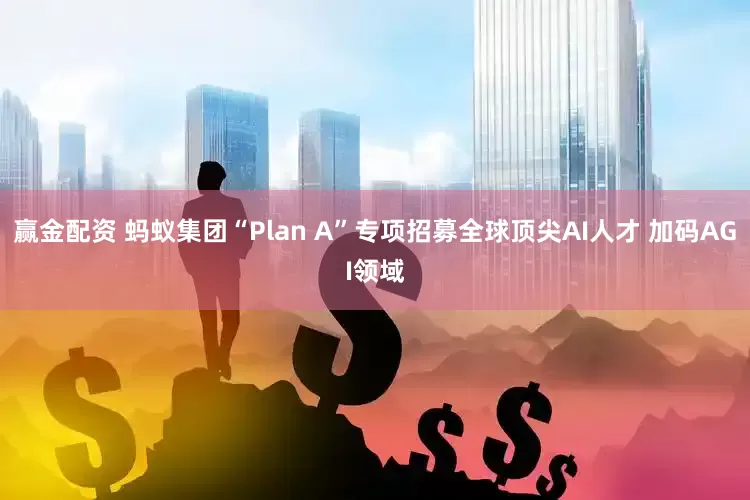 赢金配资 蚂蚁集团“Plan A”专项招募全球顶尖AI人才 加码AGI领域