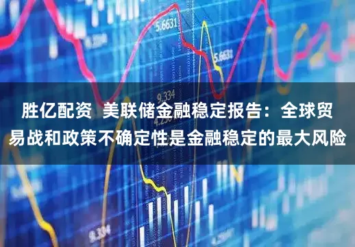 胜亿配资  美联储金融稳定报告：全球贸易战和政策不确定性是金融稳定的最大风险