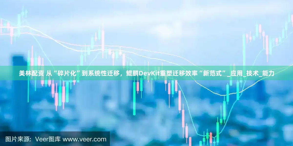 美林配资 从“碎片化”到系统性迁移，鲲鹏DevKit重塑迁移效率“新范式”_应用_技术_能力