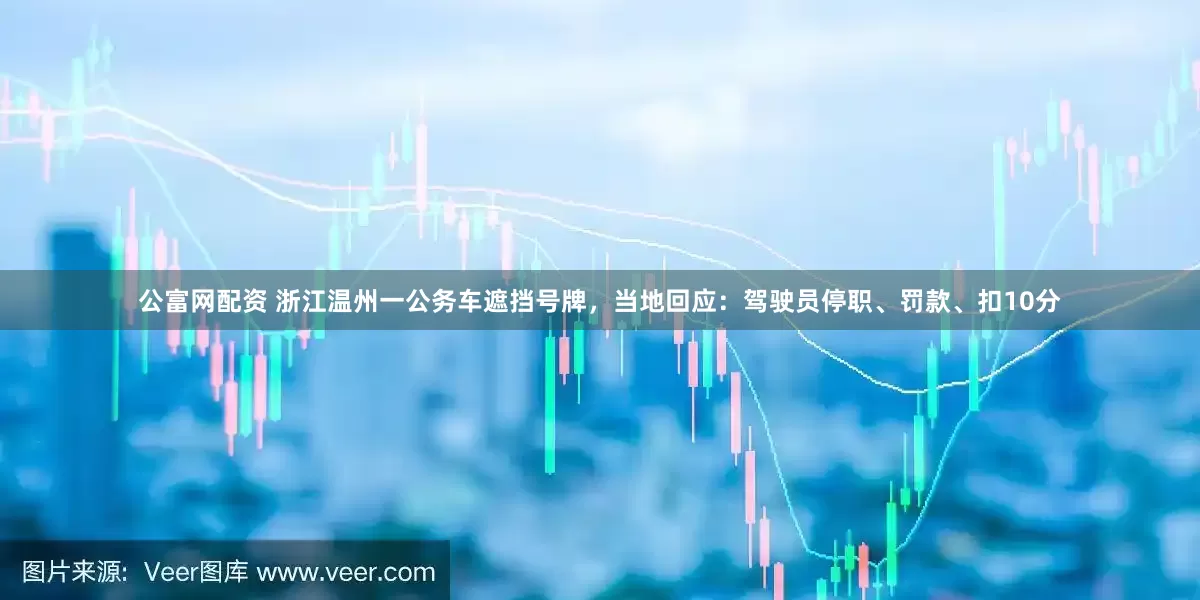 公富网配资 浙江温州一公务车遮挡号牌，当地回应：驾驶员停职、罚款、扣10分