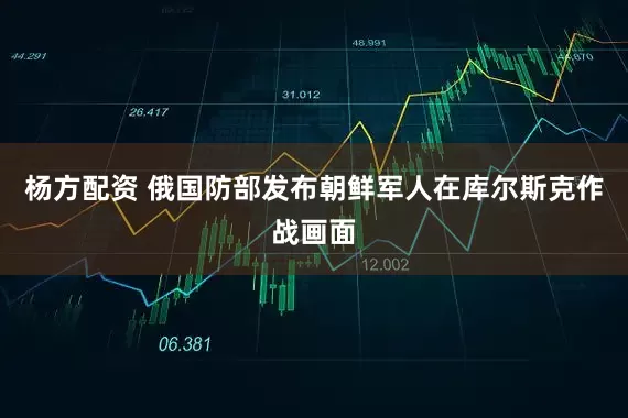 杨方配资 俄国防部发布朝鲜军人在库尔斯克作战画面