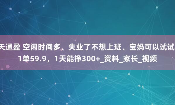 天通盈 空闲时间多、失业了不想上班、宝妈可以试试，1单59.9，1天能挣300+_资料_家长_视频