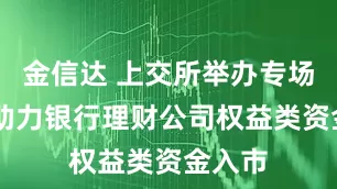 金信达 上交所举办专场培训 助力银行理财公司权益类资金入市