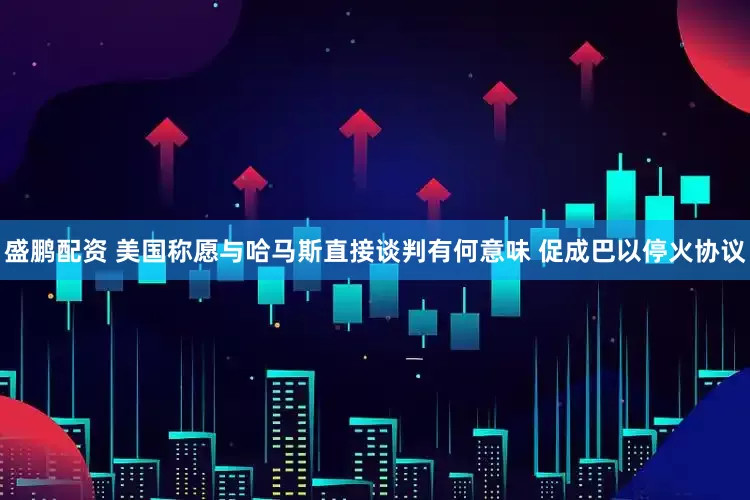 盛鹏配资 美国称愿与哈马斯直接谈判有何意味 促成巴以停火协议