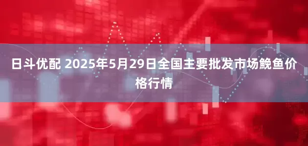 日斗优配 2025年5月29日全国主要批发市场鮸鱼价格行情