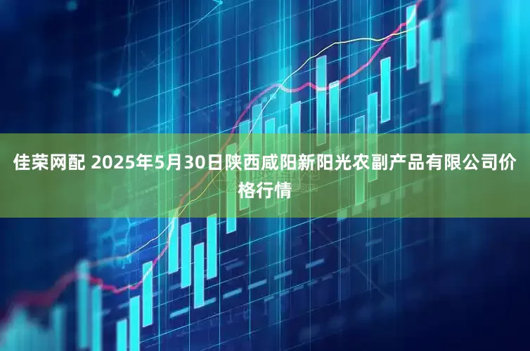 佳荣网配 2025年5月30日陕西咸阳新阳光农副产品有限公司价格行情