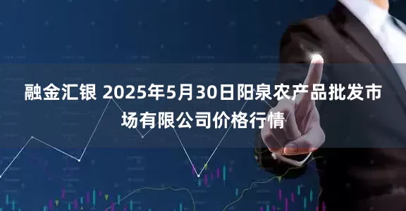 融金汇银 2025年5月30日阳泉农产品批发市场有限公司价格行情