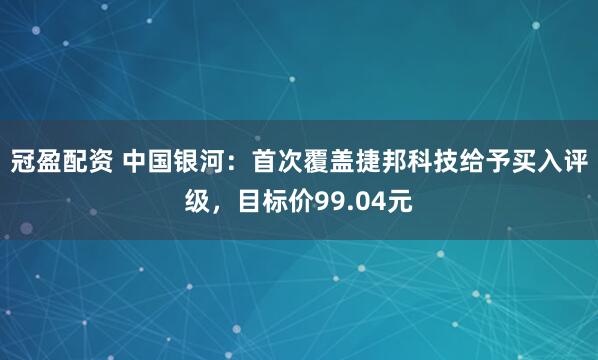 冠盈配资 中国银河：首次覆盖捷邦科技给予买入评级，目标价99.04元