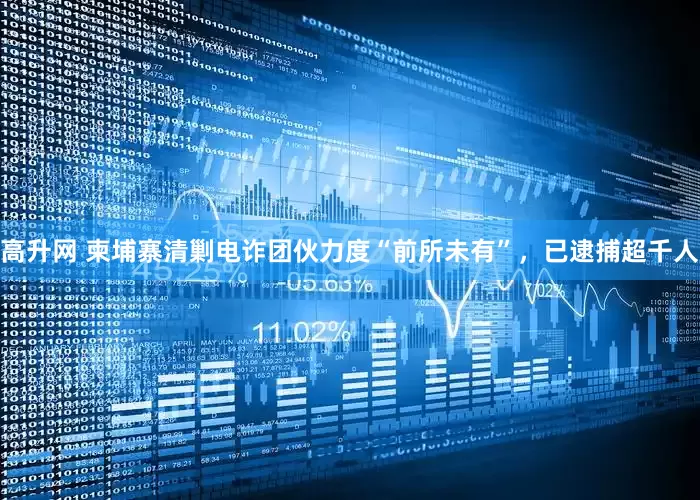 高升网 柬埔寨清剿电诈团伙力度“前所未有”，已逮捕超千人