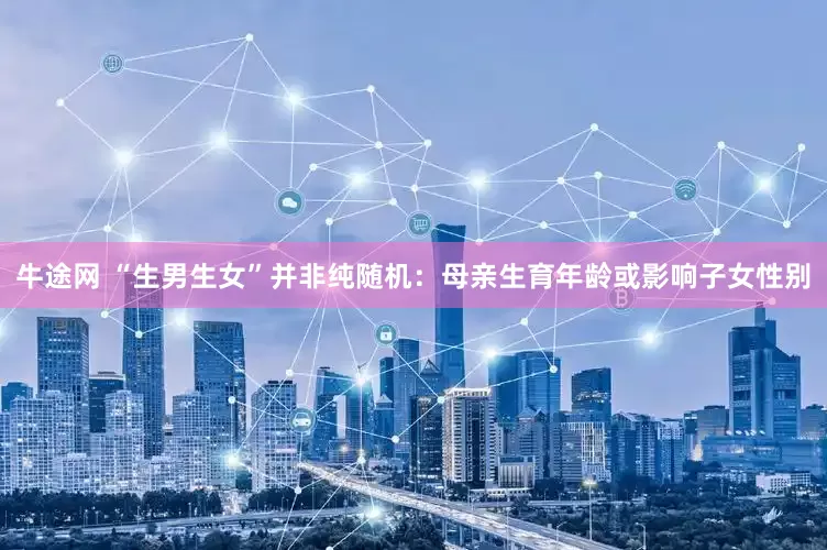 牛途网 “生男生女”并非纯随机：母亲生育年龄或影响子女性别