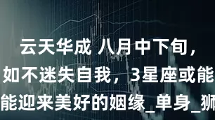 云天华成 八月中下旬，桃花烂漫，如不迷失自我，3星座或能迎来美好的姻缘_单身_狮子座_感情