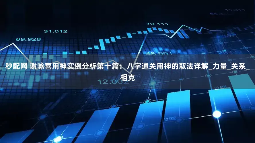 秒配网 谢咏喜用神实例分析第十篇：八字通关用神的取法详解_力量_关系_相克