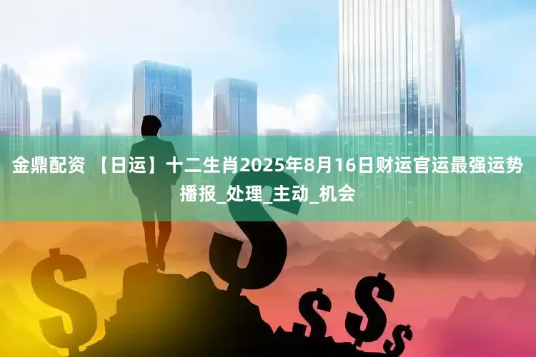 金鼎配资 【日运】十二生肖2025年8月16日财运官运最强运势播报_处理_主动_机会