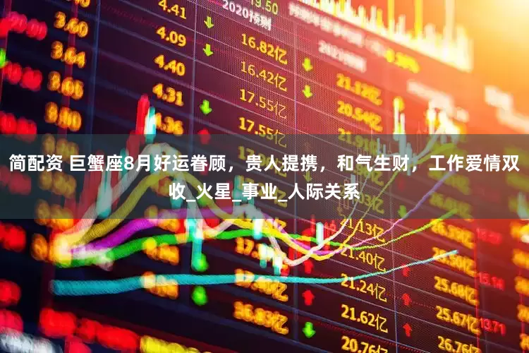 简配资 巨蟹座8月好运眷顾，贵人提携，和气生财，工作爱情双收_火星_事业_人际关系
