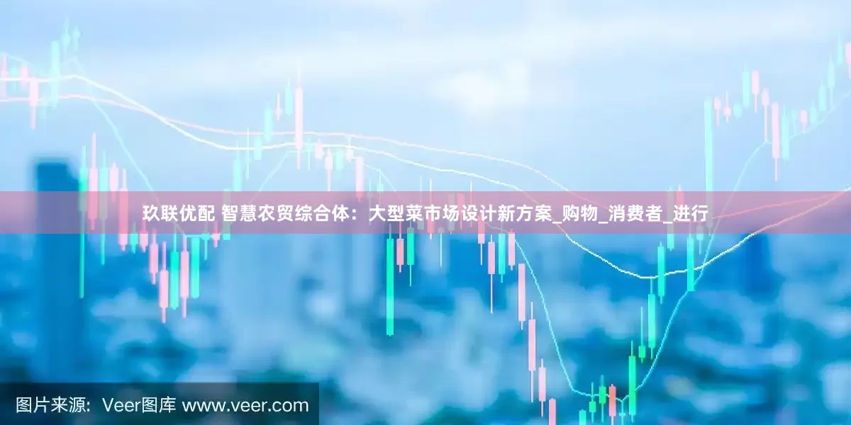玖联优配 智慧农贸综合体：大型菜市场设计新方案_购物_消费者_进行