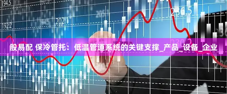 股易配 保冷管托：低温管道系统的关键支撑_产品_设备_企业