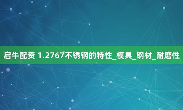 启牛配资 1.2767不锈钢的特性_模具_钢材_耐磨性