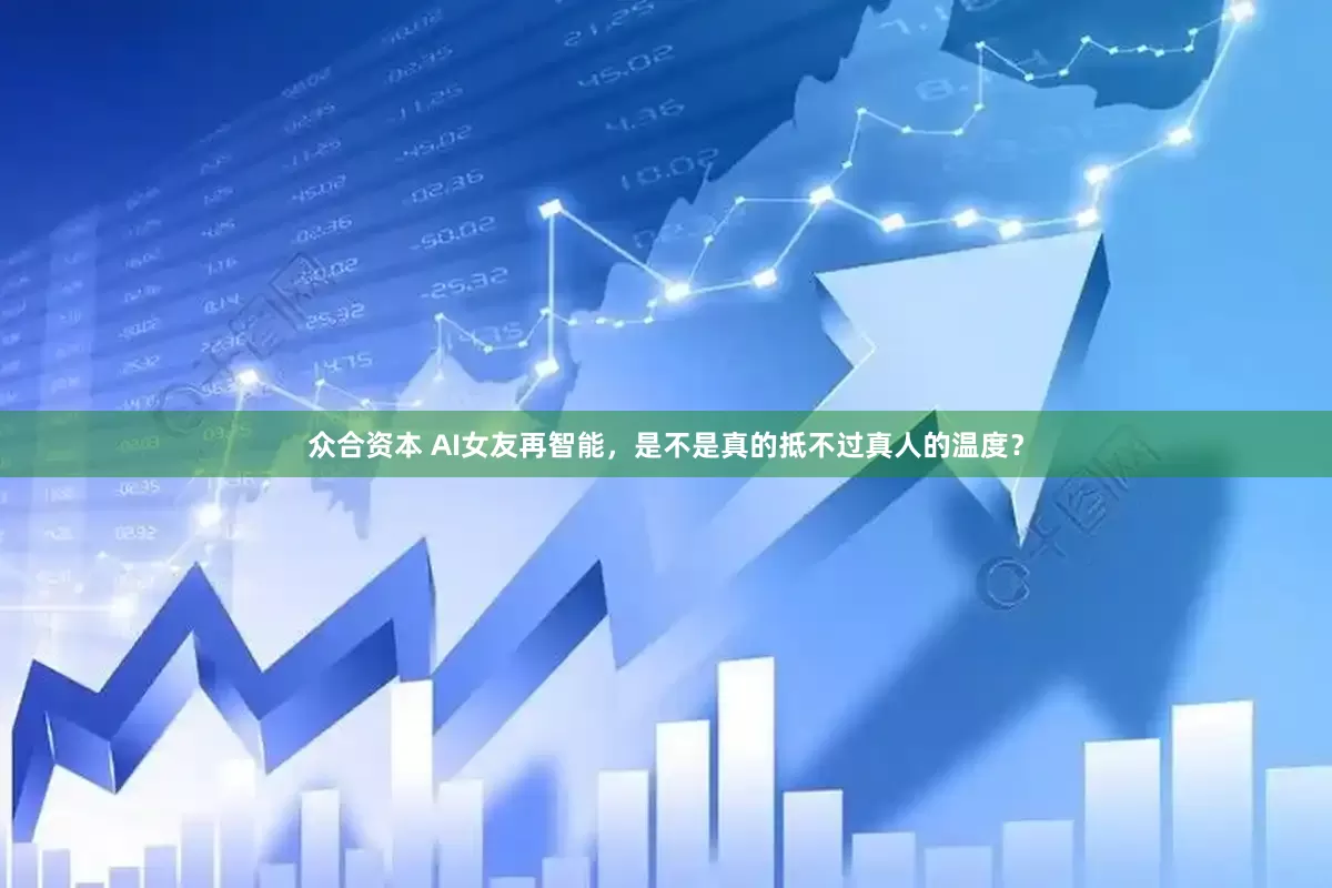 众合资本 AI女友再智能，是不是真的抵不过真人的温度？