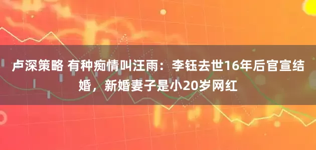 卢深策略 有种痴情叫汪雨：李钰去世16年后官宣结婚，新婚妻子是小20岁网红