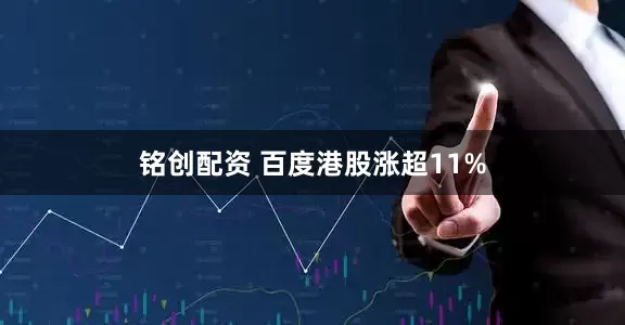 铭创配资 百度港股涨超11%