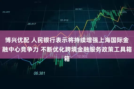 博兴优配 人民银行表示将持续增强上海国际金融中心竞争力 不断优化跨境金融服务政策工具箱