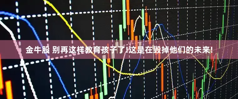 金牛股 别再这样教育孩子了!这是在毁掉他们的未来!
