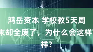 鸿岳资本 学校教5天周末却全废了，为什么会这样?