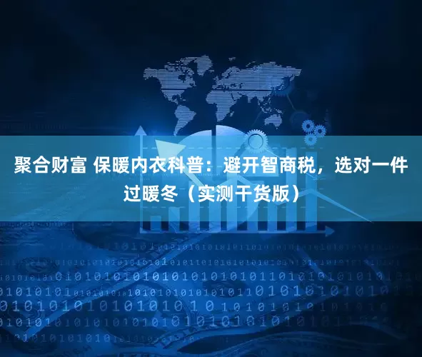 聚合财富 保暖内衣科普：避开智商税，选对一件过暖冬（实测干货版）