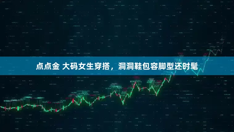 点点金 大码女生穿搭，洞洞鞋包容脚型还时髦